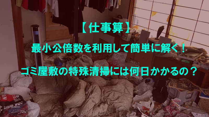 【仕事算】最小公倍数を利用して簡単に解く！ゴミ屋敷の特殊清掃には何日かかるの？