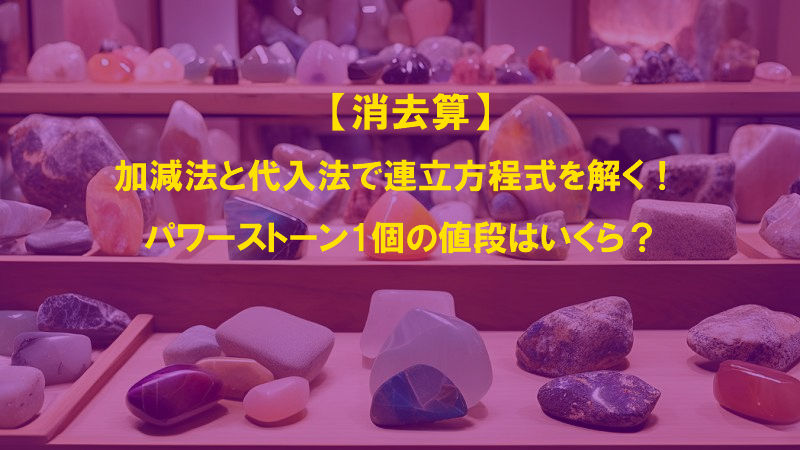 【消去算】加減法と代入法で連立方程式を解く！パワーストーン1個の値段はいくら？