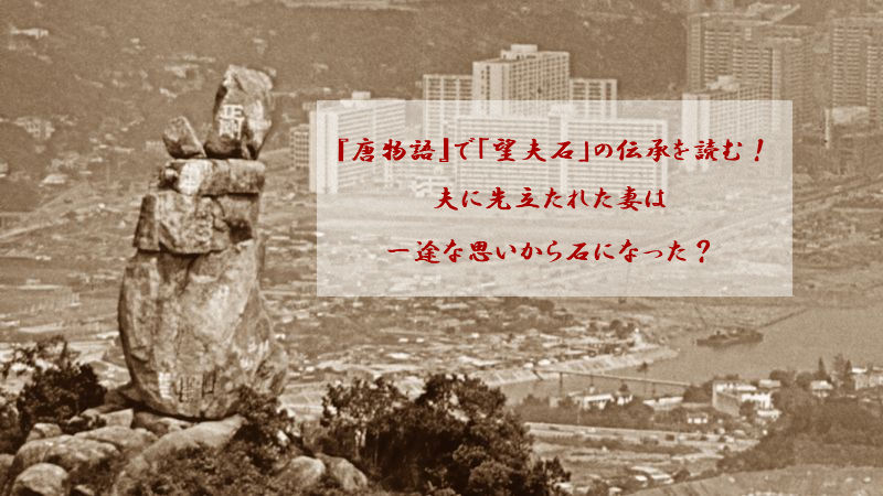 『唐物語』で「望夫石」の伝承を読む！夫に先立たれた妻は一途な思いから石になった？